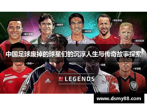 中国足球废掉的球星们的沉浮人生与传奇故事探索