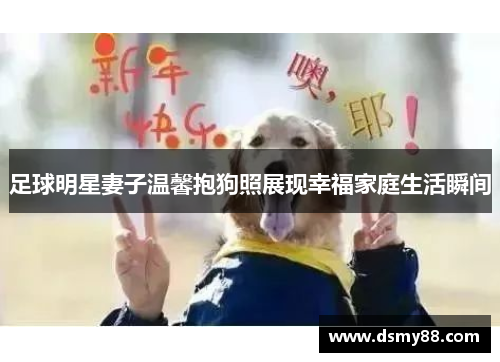 足球明星妻子温馨抱狗照展现幸福家庭生活瞬间