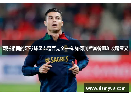 两张相同的足球球星卡是否完全一样 如何判断其价值和收藏意义