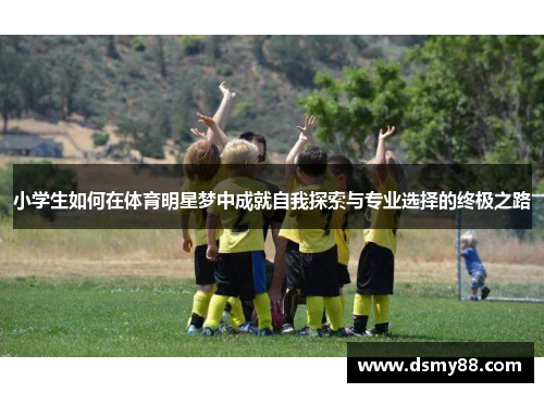 小学生如何在体育明星梦中成就自我探索与专业选择的终极之路