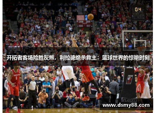 开拓者客场险胜灰熊，利拉德绝杀救主：篮球世界的惊艳时刻