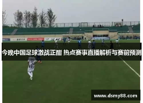 今晚中国足球激战正酣 热点赛事直播解析与赛前预测