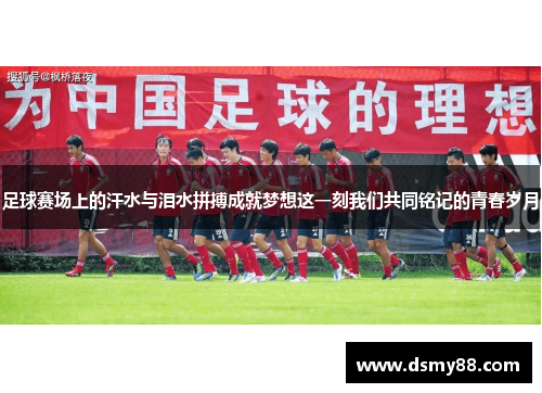足球赛场上的汗水与泪水拼搏成就梦想这一刻我们共同铭记的青春岁月